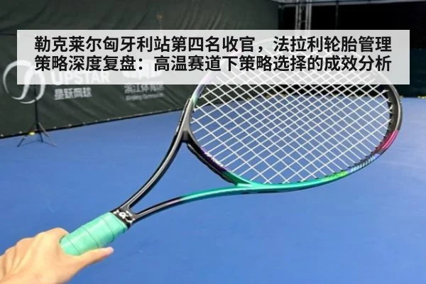 勒克莱尔匈牙利站第四名收官，法拉利轮胎管理策略深度复盘：高温赛道下策略选择的成效分析