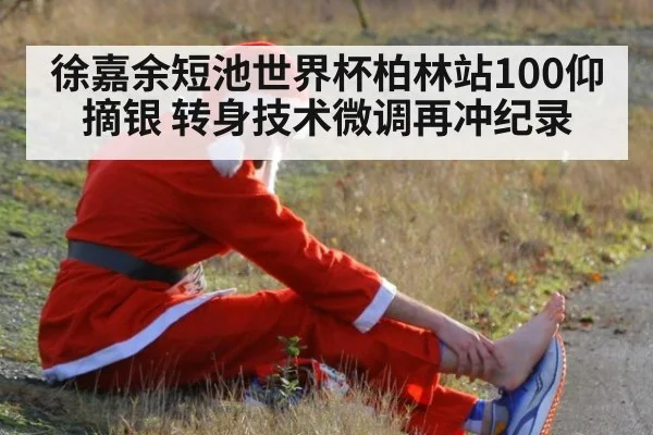 徐嘉余短池世界杯柏林站100仰摘银 转身技术微调再冲纪录