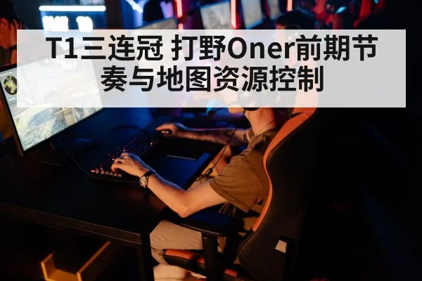 T1三连冠 打野Oner前期节奏与地图资源控制