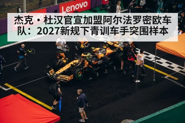 杰克·杜汉官宣加盟阿尔法罗密欧车队：2027新规下青训车手突围样本