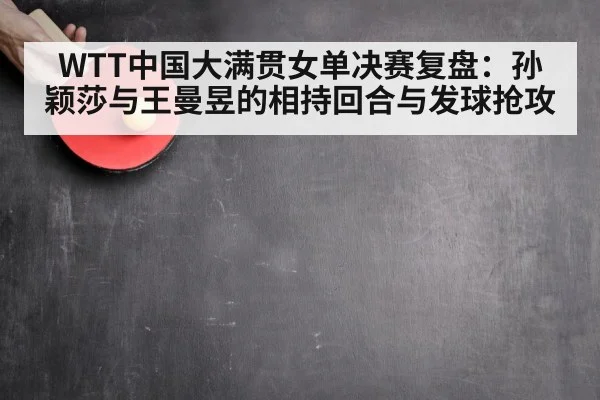 WTT中国大满贯女单决赛复盘:孙颖莎与王曼昱的相持回合与发球抢攻