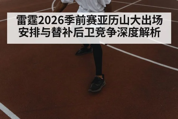 雷霆2026季前赛亚历山大出场安排与替补后卫竞争深度解析