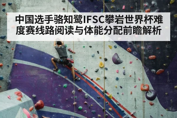 中国选手骆知鹭IFSC攀岩世界杯难度赛线路阅读与体能分配前瞻解析