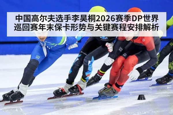 中国高尔夫选手李昊桐2026赛季DP世界巡回赛年末保卡形势与关键赛程安排解析